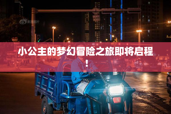 小公主的梦幻冒险之旅即将启程！