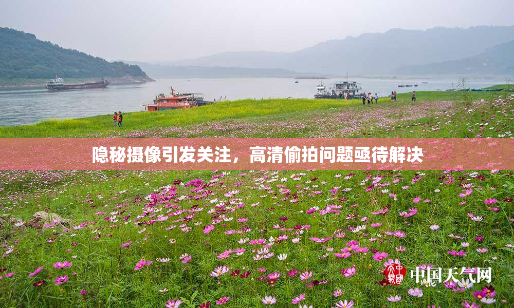 隐秘摄像引发关注，高清偷拍问题亟待解决