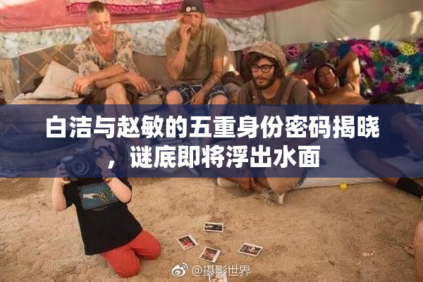 白洁与赵敏的五重身份密码揭晓，谜底即将浮出水面