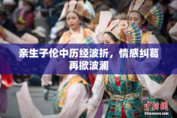 亲生子伦中历经波折，情感纠葛再掀波澜