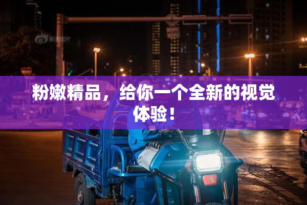 粉嫩精品，给你一个全新的视觉体验！
