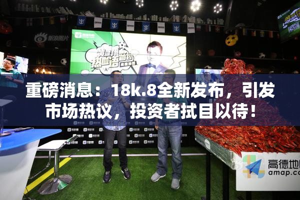 重磅消息：18k.8全新发布，引发市场热议，投资者拭目以待！