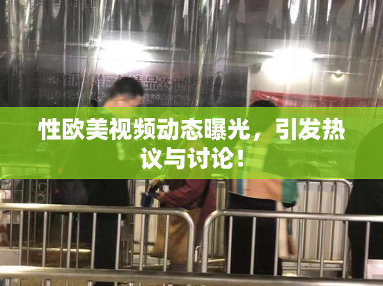 性欧美视频动态曝光，引发热议与讨论！