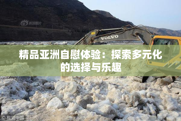 精品亚洲自慰体验：探索多元化的选择与乐趣