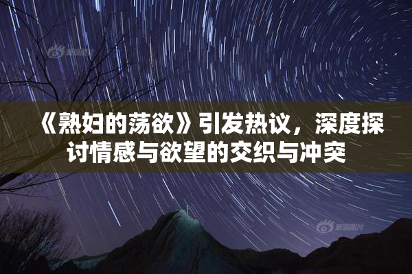 《熟妇的荡欲》引发热议，深度探讨情感与欲望的交织与冲突