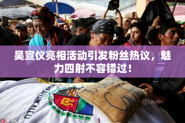吴宣仪亮相活动引发粉丝热议，魅力四射不容错过！