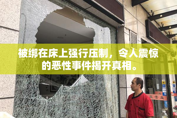 被绑在床上强行压制，令人震惊的恶性事件揭开真相。