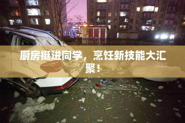 厨房挺进同学，烹饪新技能大汇聚！