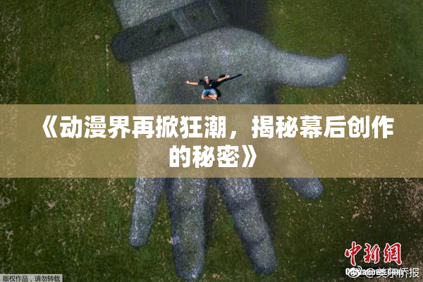 《动漫界再掀狂潮，揭秘幕后创作的秘密》