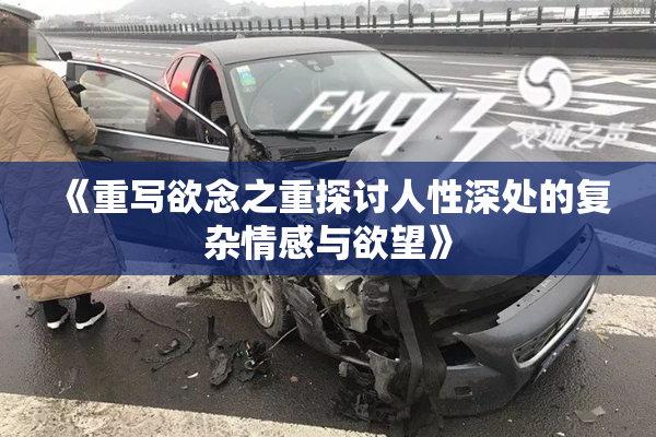 《重写欲念之重探讨人性深处的复杂情感与欲望》
