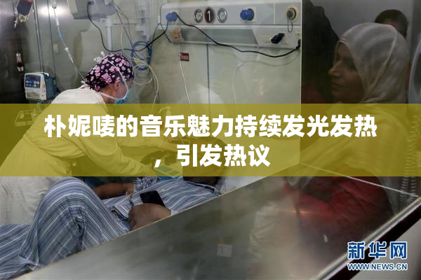 朴妮唛的音乐魅力持续发光发热，引发热议