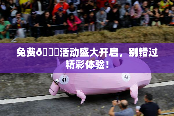 免费🔞活动盛大开启，别错过精彩体验！