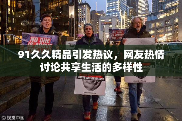 91久久精品引发热议，网友热情讨论共享生活的多样性