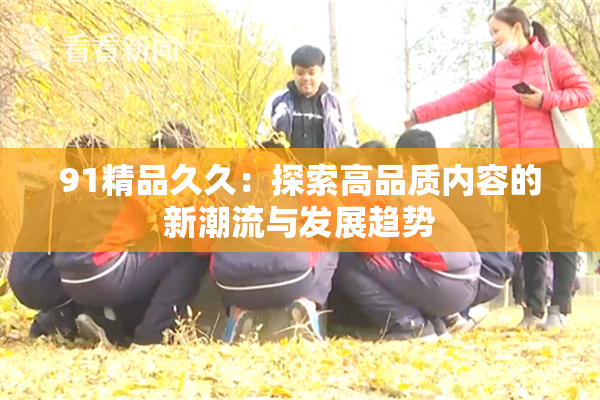 91精品久久：探索高品质内容的新潮流与发展趋势