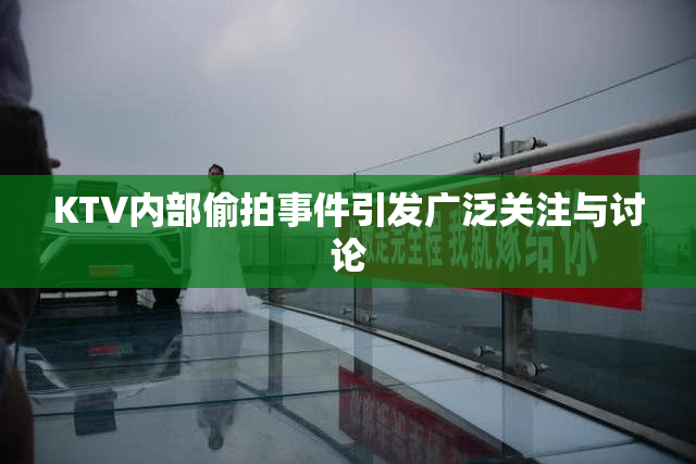 KTV内部偷拍事件引发广泛关注与讨论