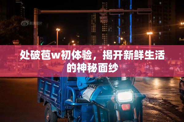 处破苞w初体验，揭开新鲜生活的神秘面纱