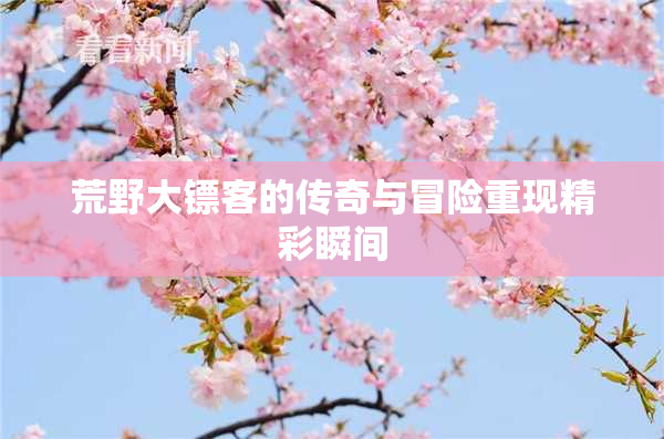 荒野大镖客的传奇与冒险重现精彩瞬间