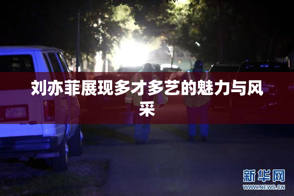 刘亦菲展现多才多艺的魅力与风采