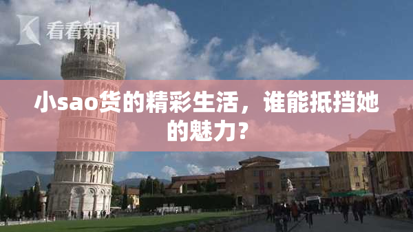 小sao货的精彩生活，谁能抵挡她的魅力？