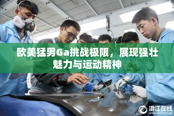 欧美猛男Ga挑战极限，展现强壮魅力与运动精神