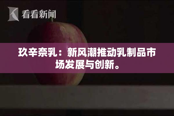 玖辛奈乳：新风潮推动乳制品市场发展与创新。