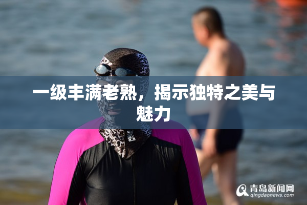 一级丰满老熟，揭示独特之美与魅力