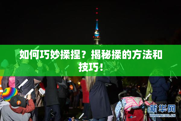 如何巧妙揉捏？揭秘揉的方法和技巧！