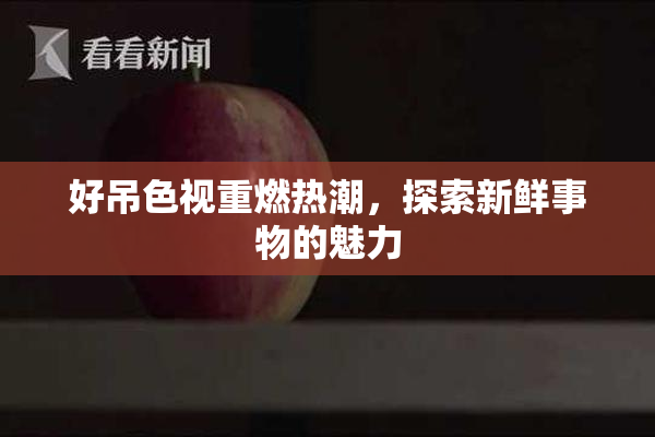 好吊色视重燃热潮，探索新鲜事物的魅力