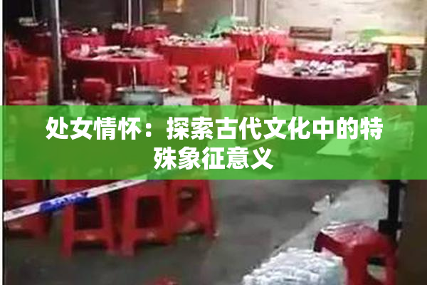 处女情怀：探索古代文化中的特殊象征意义