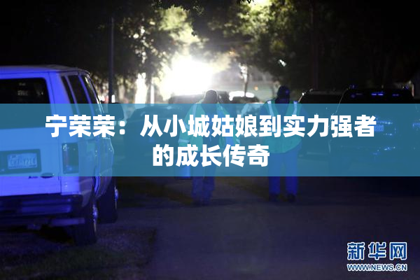 宁荣荣：从小城姑娘到实力强者的成长传奇