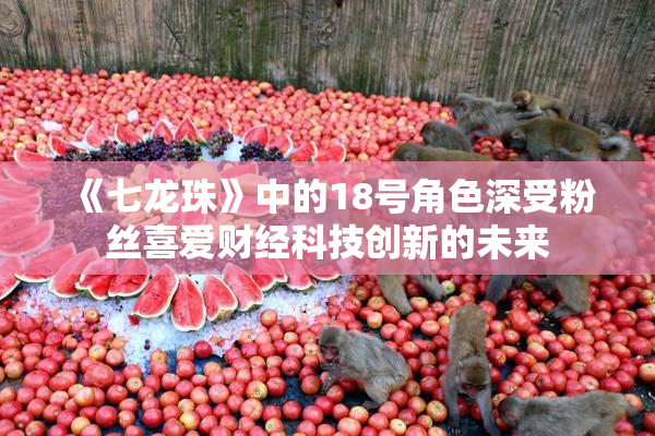 《七龙珠》中的18号角色深受粉丝喜爱财经科技创新的未来