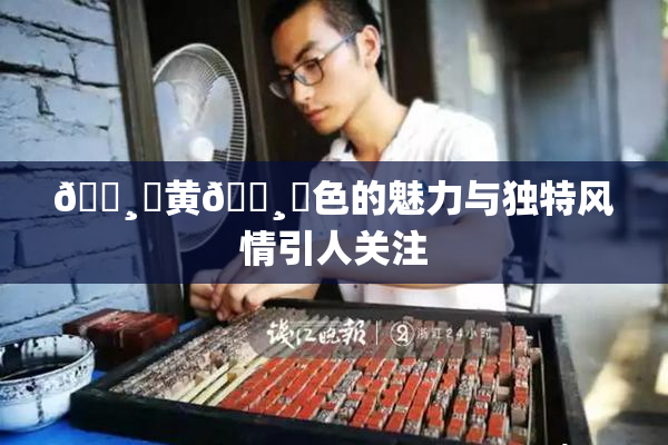 🌸‌黄🌸‌色的魅力与独特风情引人关注