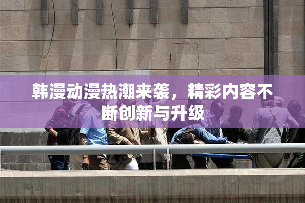韩漫动漫热潮来袭，精彩内容不断创新与升级