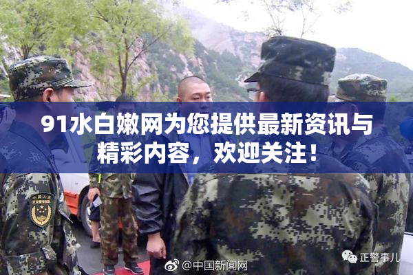 91水白嫩网为您提供最新资讯与精彩内容，欢迎关注！