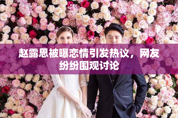 赵露思被曝恋情引发热议，网友纷纷围观讨论