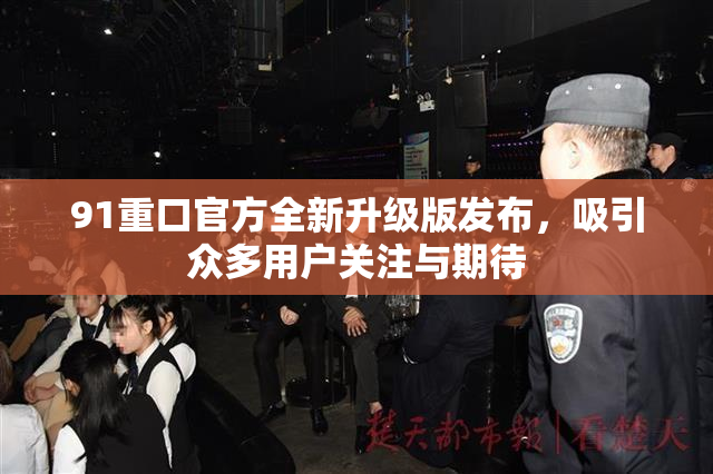 91重口官方全新升级版发布，吸引众多用户关注与期待