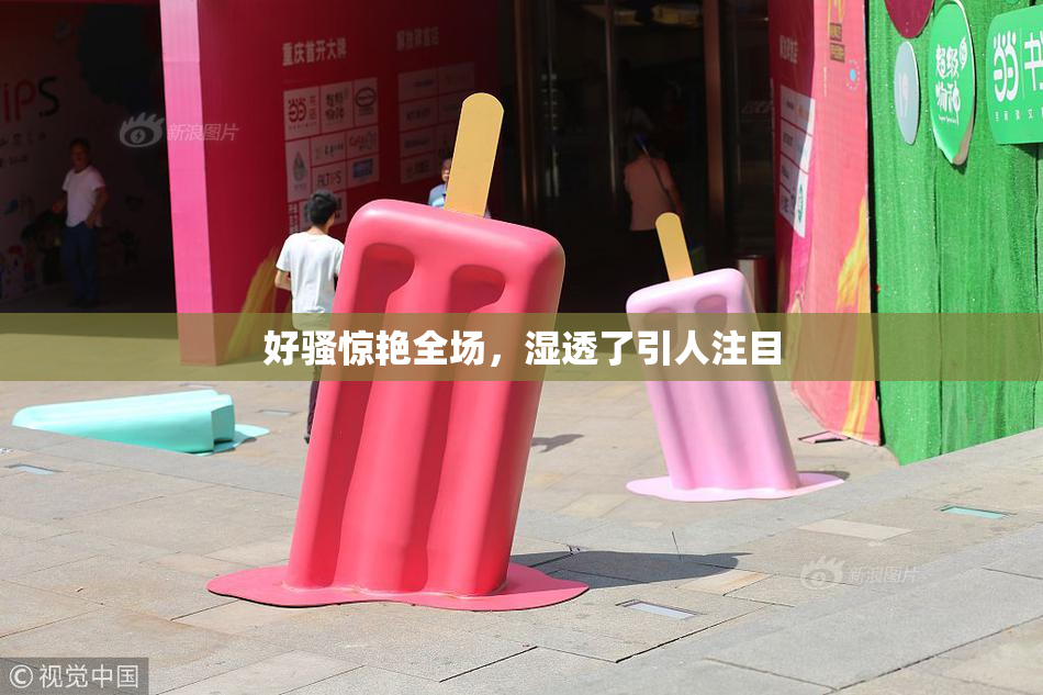 好骚惊艳全场，湿透了引人注目