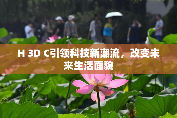H 3D C引领科技新潮流，改变未来生活面貌