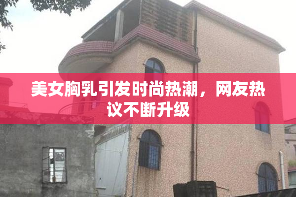 美女胸乳引发时尚热潮，网友热议不断升级