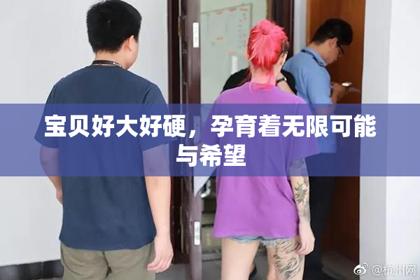 宝贝好大好硬，孕育着无限可能与希望
