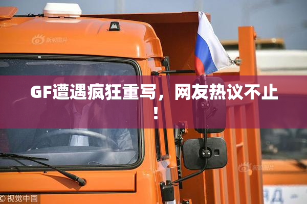 GF遭遇疯狂重写，网友热议不止！