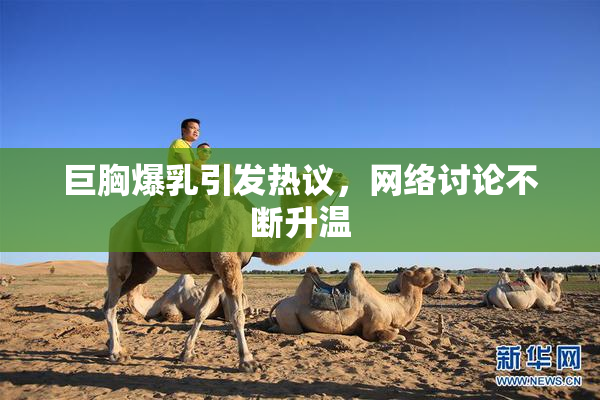 巨胸爆乳引发热议，网络讨论不断升温