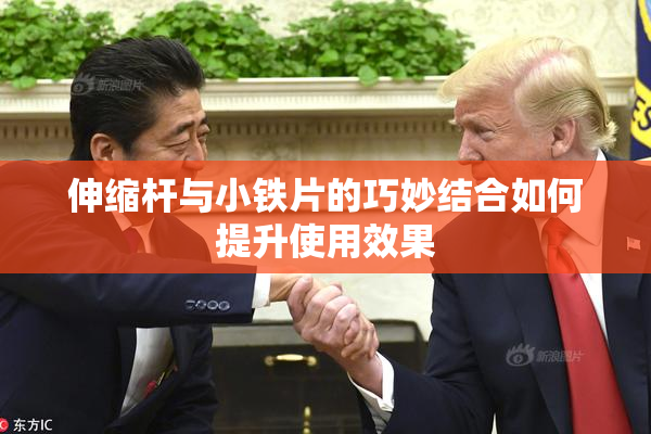 伸缩杆与小铁片的巧妙结合如何提升使用效果