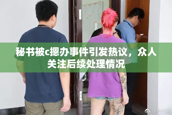 秘书被c摁办事件引发热议，众人关注后续处理情况