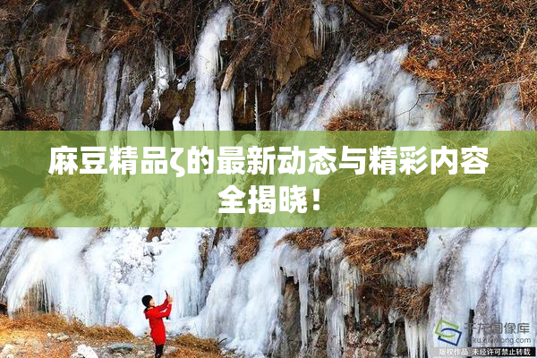麻豆精品ζ的最新动态与精彩内容全揭晓！
