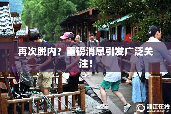 再次脱内？重磅消息引发广泛关注！