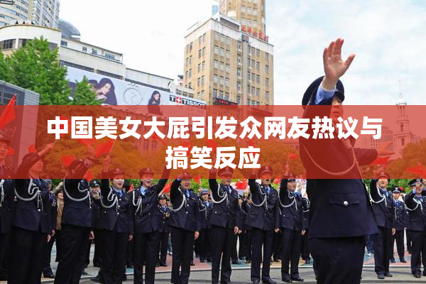 中国美女大屁引发众网友热议与搞笑反应