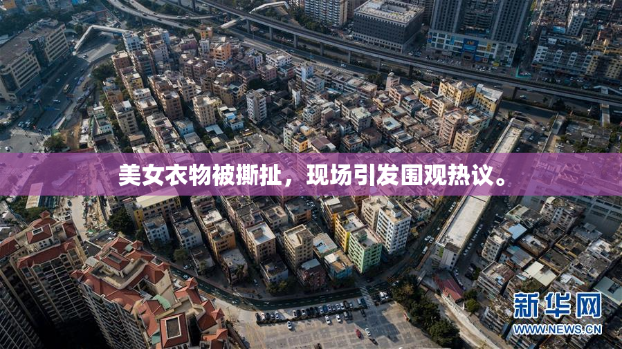美女衣物被撕扯，现场引发围观热议。