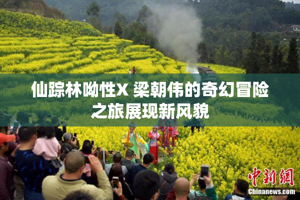 仙踪林呦性X 梁朝伟的奇幻冒险之旅展现新风貌