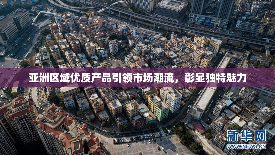 亚洲区域优质产品引领市场潮流，彰显独特魅力